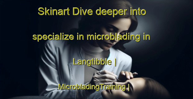 Skinart Dive deeper into specialize in microblading in Langtibble | MicrobladingTraining | MicrobladingClasses | SkinartTraining-Sweden